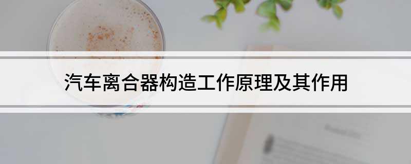 凯发K8最新官方app下载汽车离合器构造工作原理及其作用